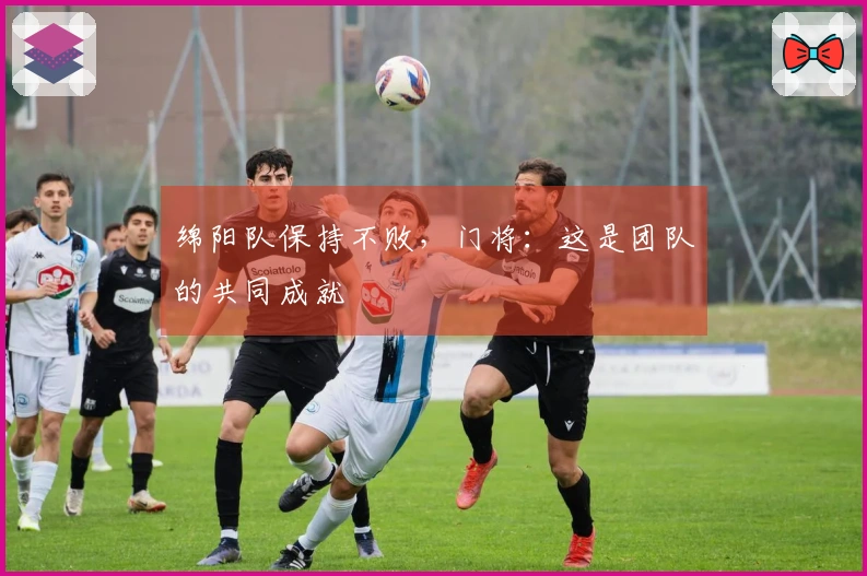 绵阳队保持不败，门将：这是团队的共同成就