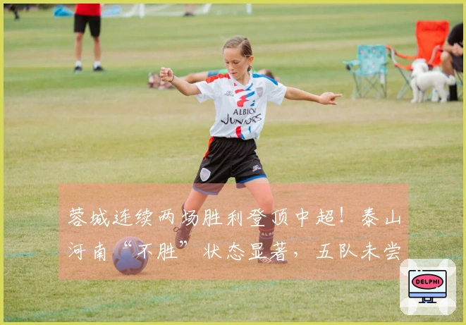 蓉城连续两场胜利登顶中超！泰山河南“不胜”状态显著，五队未尝胜绩，津门虎处于末位