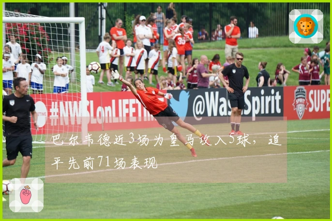 巴尔韦德近3场为皇马攻入5球，追平先前71场表现