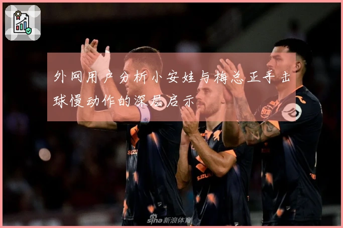 外网用户分析小安娃与梅总正手击球慢动作的深层启示
