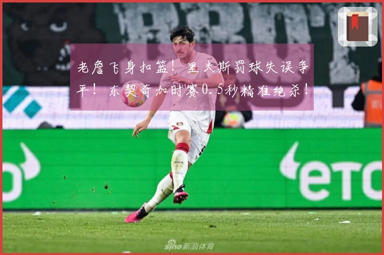 老詹飞身扣篮！里夫斯罚球失误争平！东契奇加时赛0.5秒精准绝杀！！！