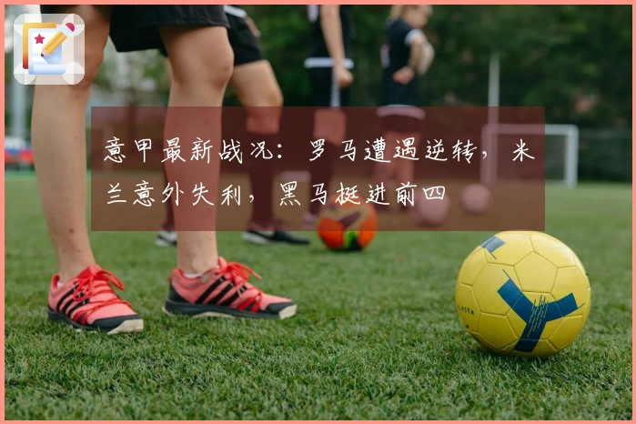 意甲最新战况：罗马遭遇逆转，米兰意外失利，黑马挺进前四