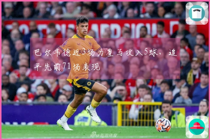 巴尔韦德近3场为皇马攻入5球，追平先前71场表现