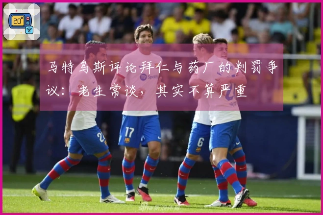 马特乌斯评论拜仁与药厂的判罚争议：老生常谈，其实不算严重