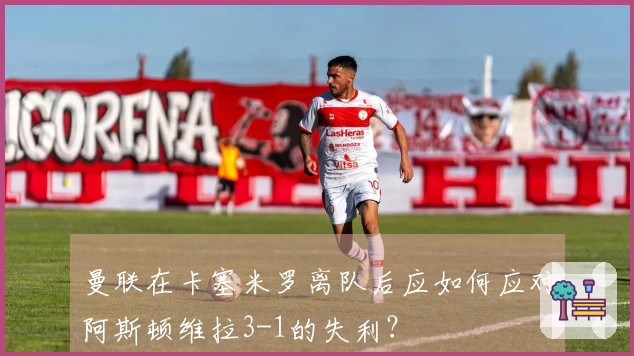 曼联在卡塞米罗离队后应如何应对阿斯顿维拉3-1的失利？