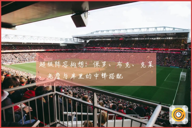超级阵容构想：保罗、布克、克莱、老詹与库里的中锋搭配