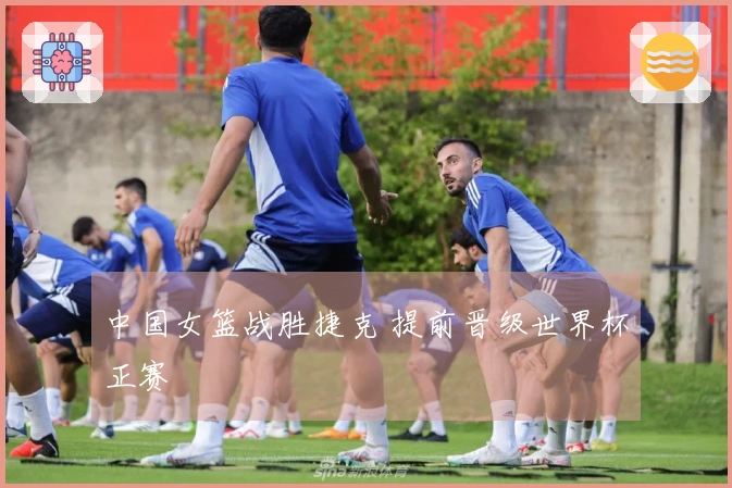 中国女篮战胜捷克 提前晋级世界杯正赛