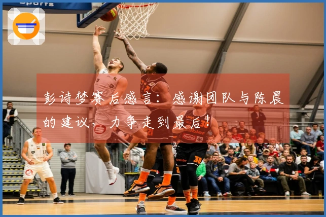 彭诗梦赛后感言：感谢团队与陈晨的建议，力争走到最后！