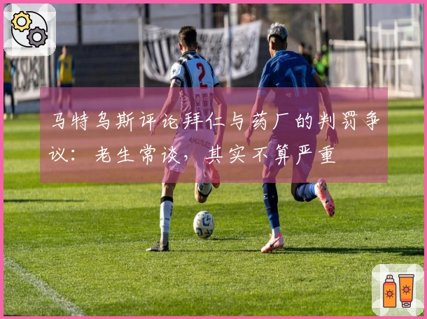 马特乌斯评论拜仁与药厂的判罚争议：老生常谈，其实不算严重