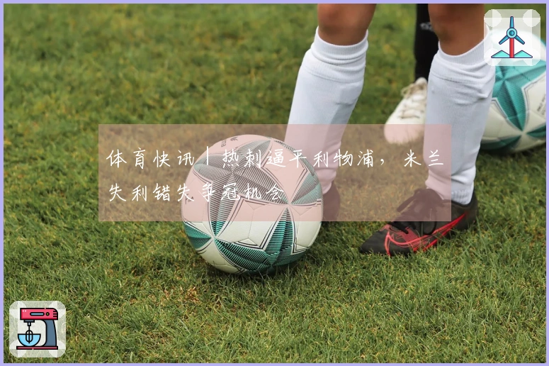 体育快讯｜热刺逼平利物浦，米兰失利错失争冠机会