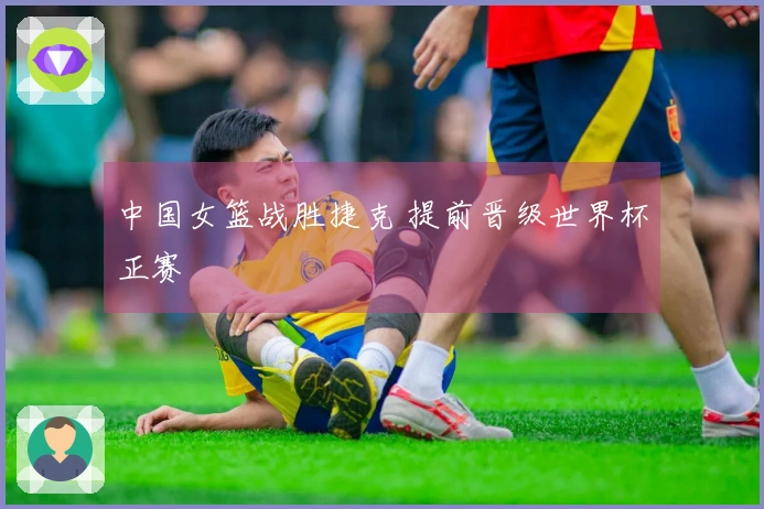 中国女篮战胜捷克 提前晋级世界杯正赛